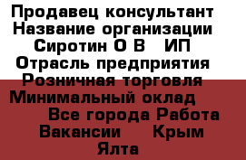 Продавец-консультант › Название организации ­ Сиротин О.В., ИП › Отрасль предприятия ­ Розничная торговля › Минимальный оклад ­ 40 000 - Все города Работа » Вакансии   . Крым,Ялта